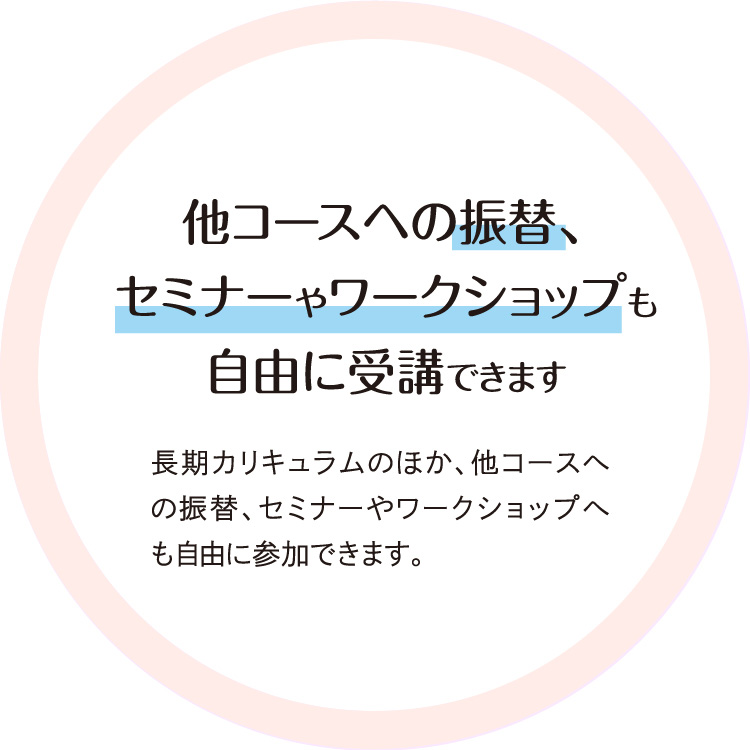他コースへの振替、セミナーやワークショップも自由に受講できます